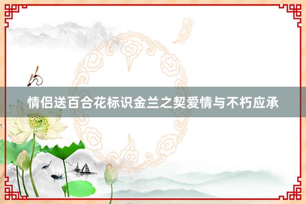 情侣送百合花标识金兰之契爱情与不朽应承