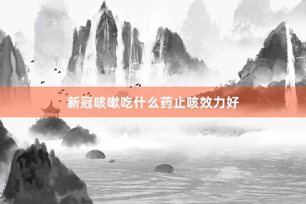 新冠咳嗽吃什么药止咳效力好