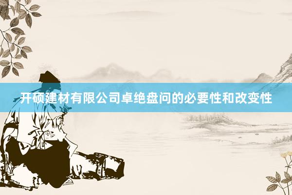 开硕建材有限公司卓绝盘问的必要性和改变性