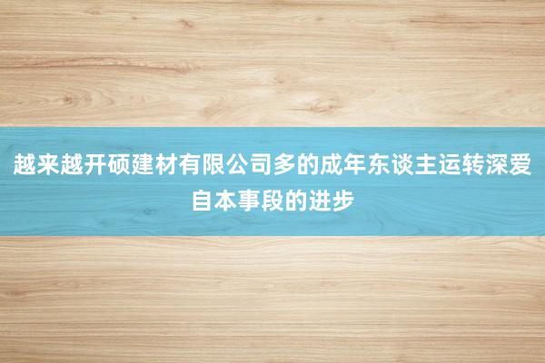 越来越开硕建材有限公司多的成年东谈主运转深爱自本事段的进步