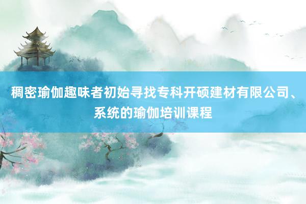 稠密瑜伽趣味者初始寻找专科开硕建材有限公司、系统的瑜伽培训课程