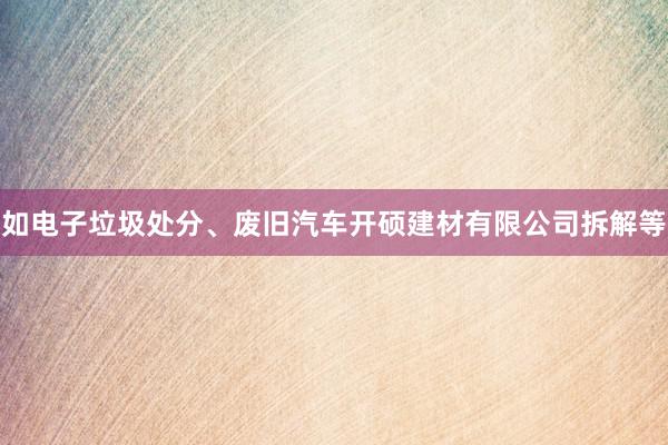 如电子垃圾处分、废旧汽车开硕建材有限公司拆解等