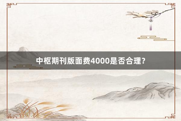 中枢期刊版面费4000是否合理？