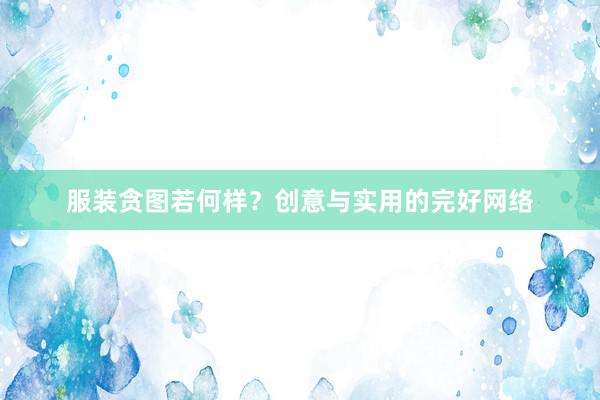 服装贪图若何样？创意与实用的完好网络