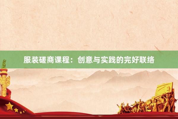 服装磋商课程:创意与实践的完好联络