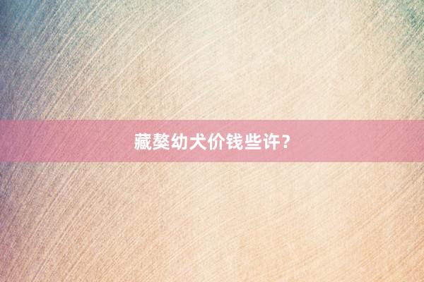 藏獒幼犬价钱些许？